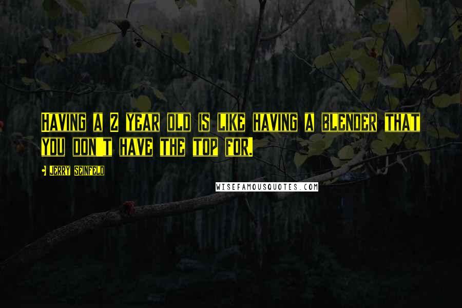 Jerry Seinfeld Quotes: Having a 2 year old is like having a blender that you don't have the top for.