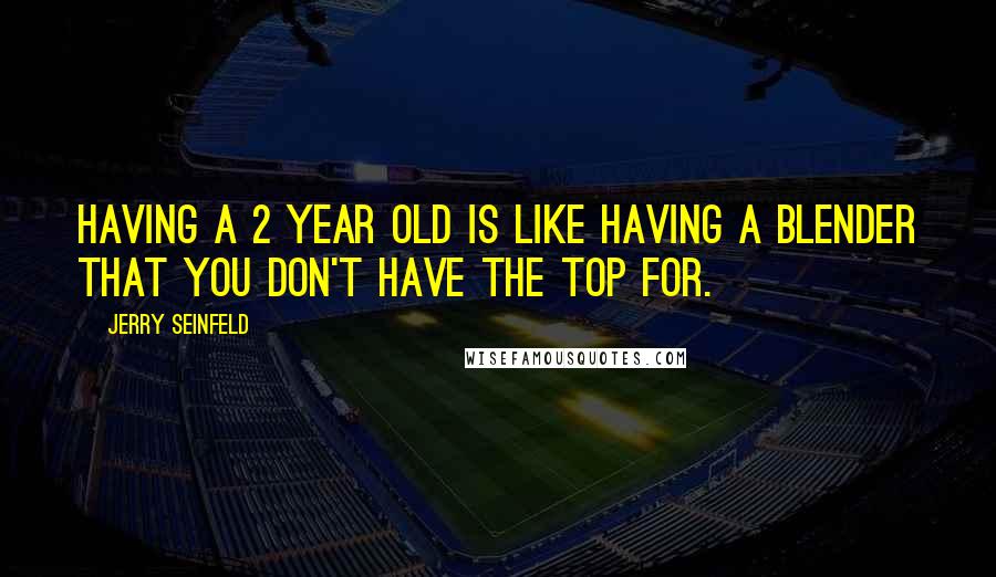 Jerry Seinfeld Quotes: Having a 2 year old is like having a blender that you don't have the top for.