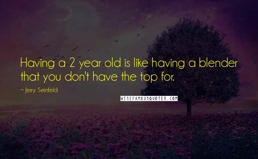 Jerry Seinfeld Quotes: Having a 2 year old is like having a blender that you don't have the top for.