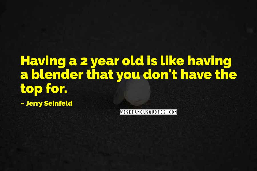 Jerry Seinfeld Quotes: Having a 2 year old is like having a blender that you don't have the top for.