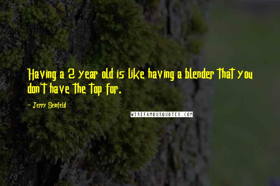 Jerry Seinfeld Quotes: Having a 2 year old is like having a blender that you don't have the top for.