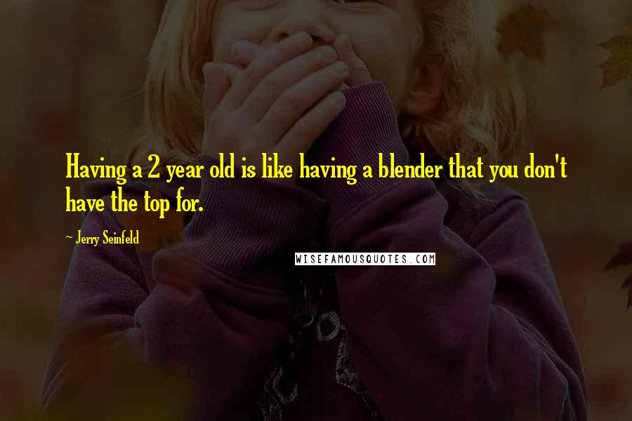 Jerry Seinfeld Quotes: Having a 2 year old is like having a blender that you don't have the top for.