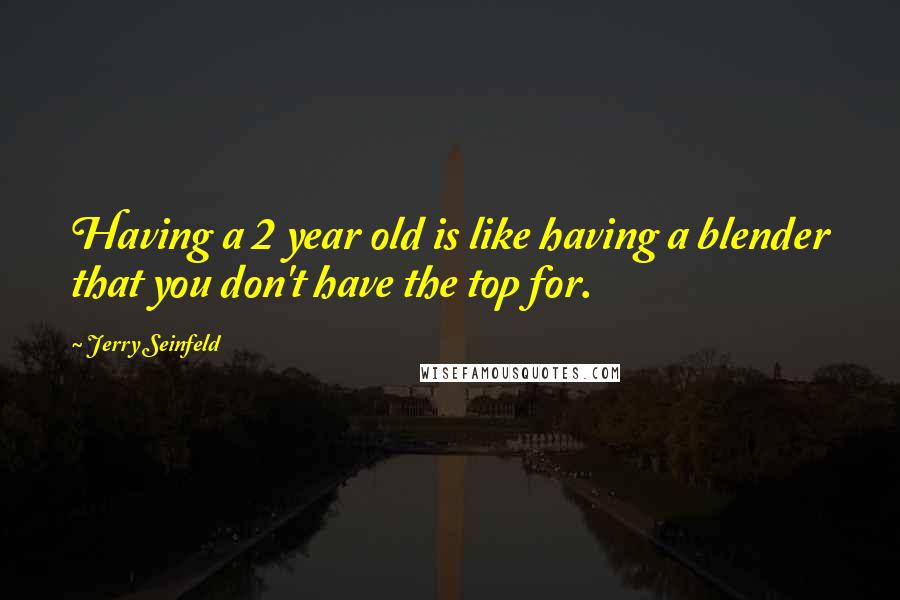 Jerry Seinfeld Quotes: Having a 2 year old is like having a blender that you don't have the top for.