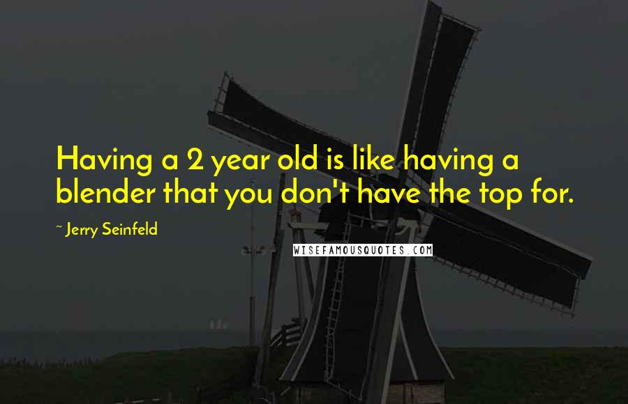 Jerry Seinfeld Quotes: Having a 2 year old is like having a blender that you don't have the top for.