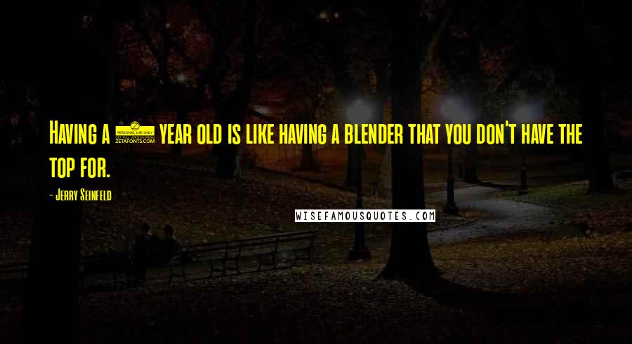 Jerry Seinfeld Quotes: Having a 2 year old is like having a blender that you don't have the top for.