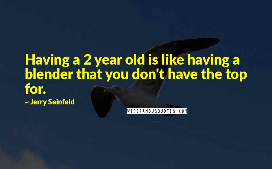 Jerry Seinfeld Quotes: Having a 2 year old is like having a blender that you don't have the top for.