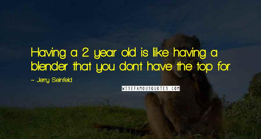 Jerry Seinfeld Quotes: Having a 2 year old is like having a blender that you don't have the top for.