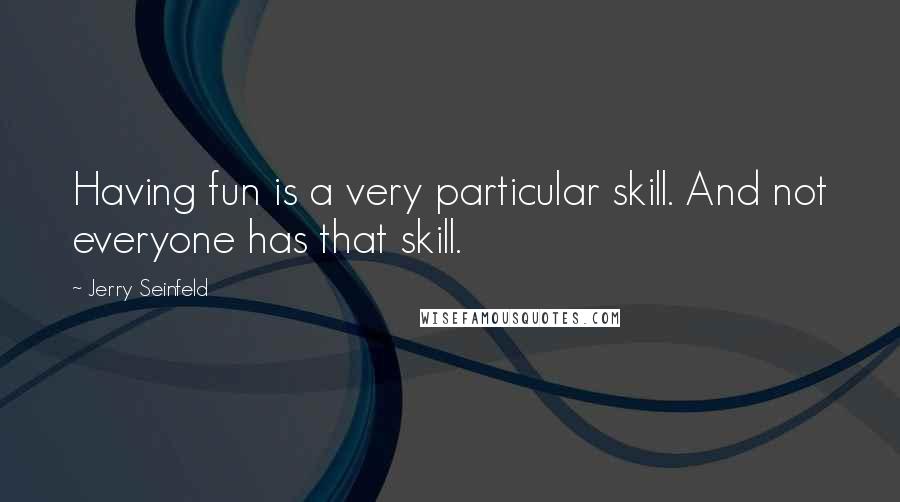 Jerry Seinfeld Quotes: Having fun is a very particular skill. And not everyone has that skill.