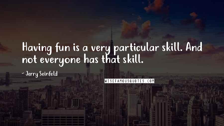 Jerry Seinfeld Quotes: Having fun is a very particular skill. And not everyone has that skill.