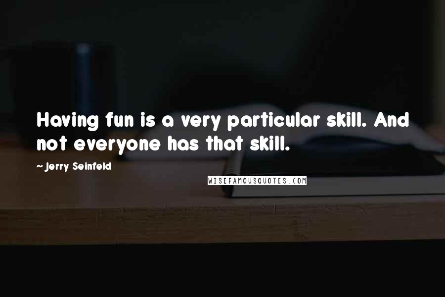 Jerry Seinfeld Quotes: Having fun is a very particular skill. And not everyone has that skill.