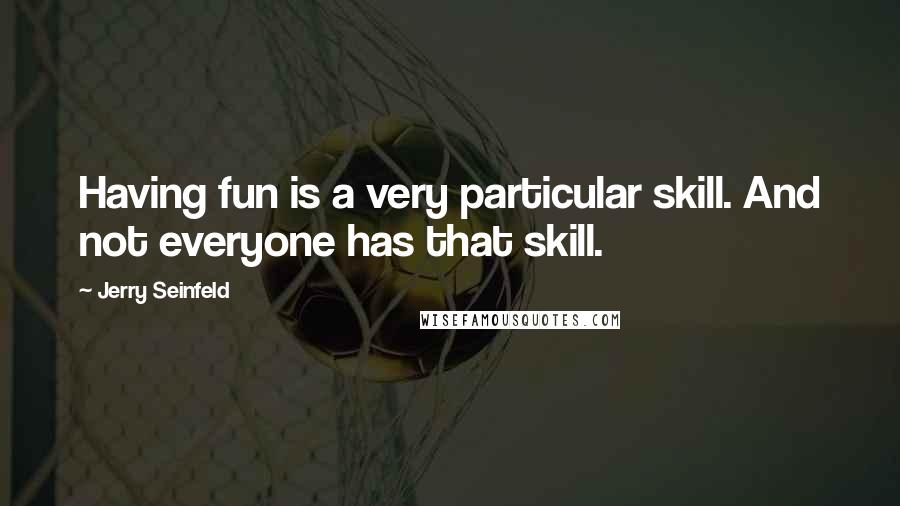 Jerry Seinfeld Quotes: Having fun is a very particular skill. And not everyone has that skill.