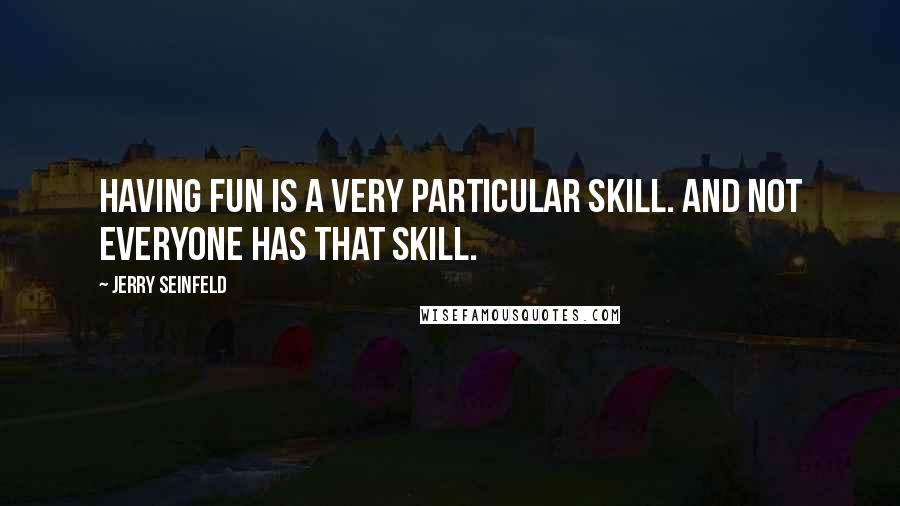 Jerry Seinfeld Quotes: Having fun is a very particular skill. And not everyone has that skill.