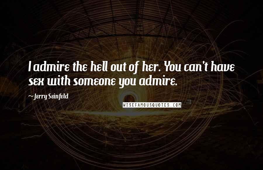 Jerry Seinfeld Quotes: I admire the hell out of her. You can't have sex with someone you admire.