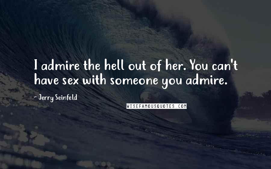 Jerry Seinfeld Quotes: I admire the hell out of her. You can't have sex with someone you admire.
