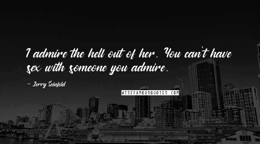 Jerry Seinfeld Quotes: I admire the hell out of her. You can't have sex with someone you admire.