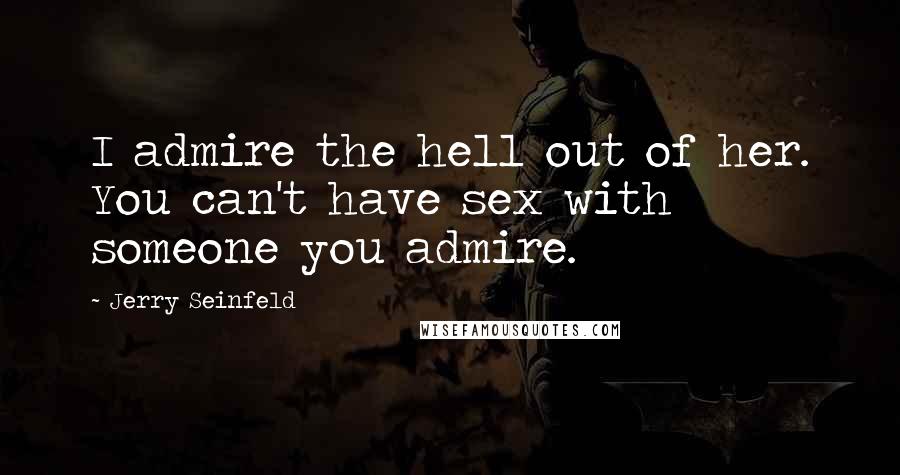 Jerry Seinfeld Quotes: I admire the hell out of her. You can't have sex with someone you admire.