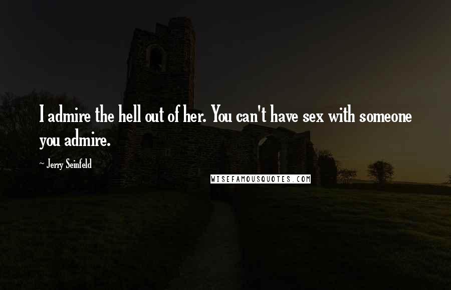 Jerry Seinfeld Quotes: I admire the hell out of her. You can't have sex with someone you admire.