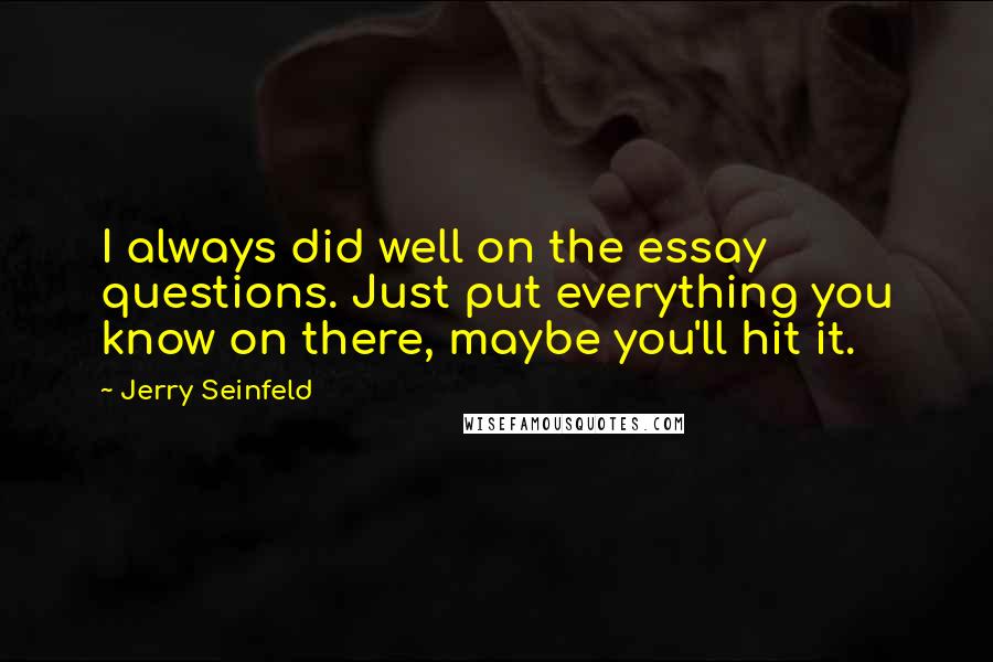 Jerry Seinfeld Quotes: I always did well on the essay questions. Just put everything you know on there, maybe you'll hit it.