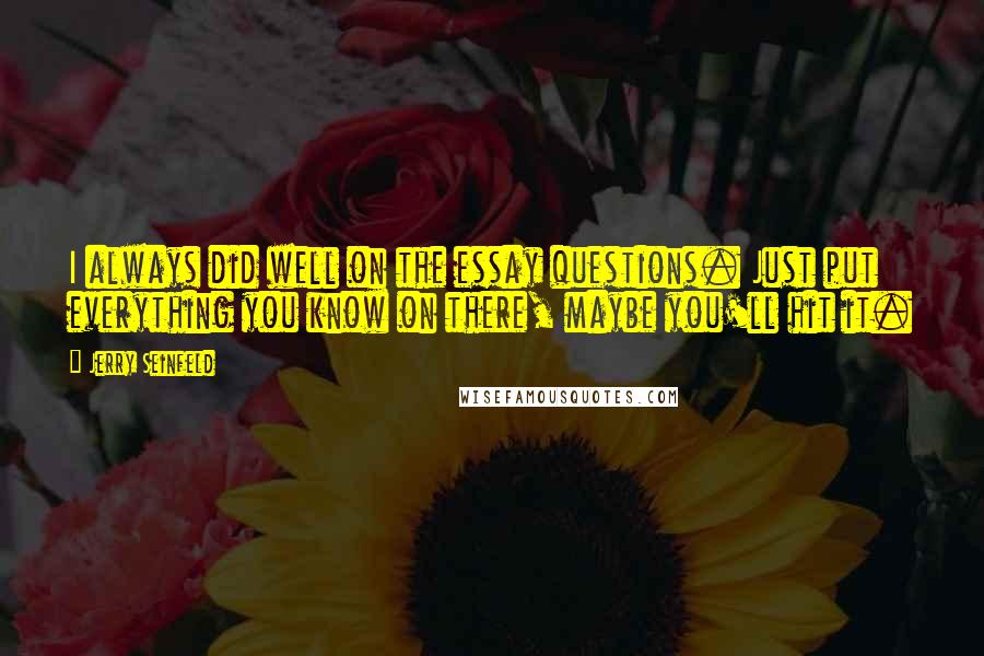 Jerry Seinfeld Quotes: I always did well on the essay questions. Just put everything you know on there, maybe you'll hit it.