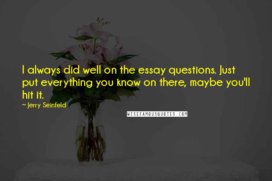 Jerry Seinfeld Quotes: I always did well on the essay questions. Just put everything you know on there, maybe you'll hit it.