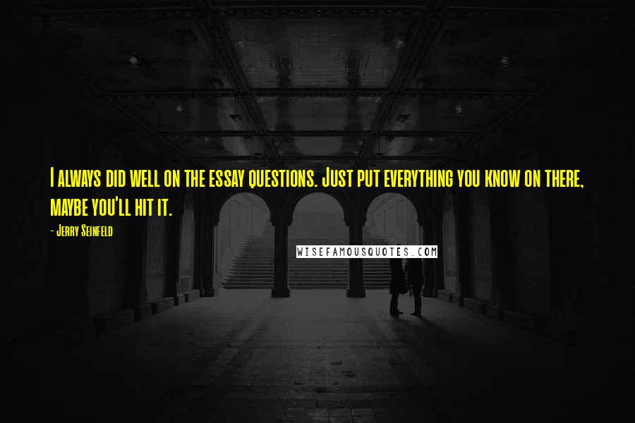 Jerry Seinfeld Quotes: I always did well on the essay questions. Just put everything you know on there, maybe you'll hit it.