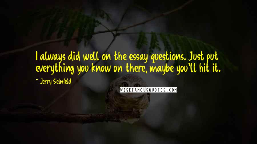 Jerry Seinfeld Quotes: I always did well on the essay questions. Just put everything you know on there, maybe you'll hit it.