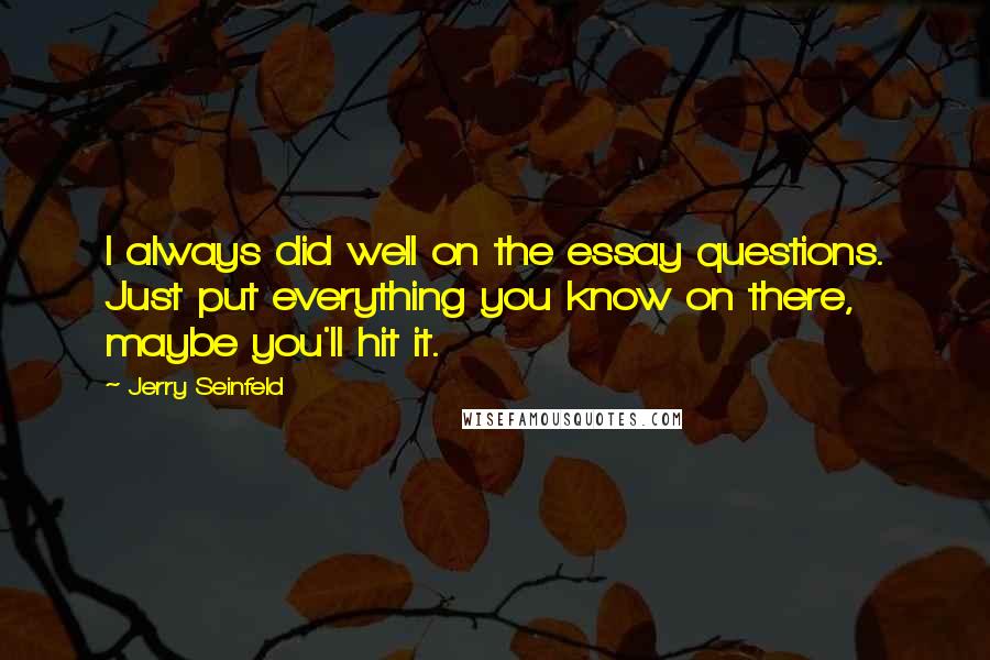 Jerry Seinfeld Quotes: I always did well on the essay questions. Just put everything you know on there, maybe you'll hit it.