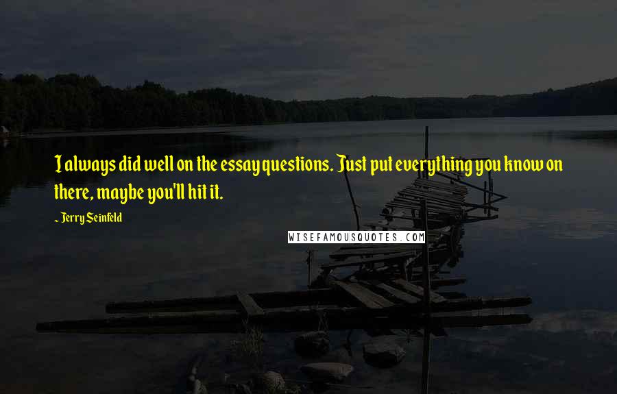 Jerry Seinfeld Quotes: I always did well on the essay questions. Just put everything you know on there, maybe you'll hit it.