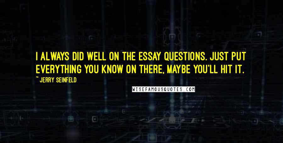 Jerry Seinfeld Quotes: I always did well on the essay questions. Just put everything you know on there, maybe you'll hit it.