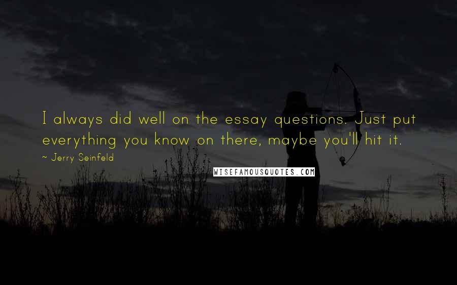 Jerry Seinfeld Quotes: I always did well on the essay questions. Just put everything you know on there, maybe you'll hit it.