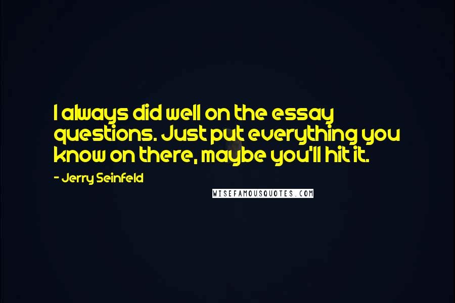 Jerry Seinfeld Quotes: I always did well on the essay questions. Just put everything you know on there, maybe you'll hit it.