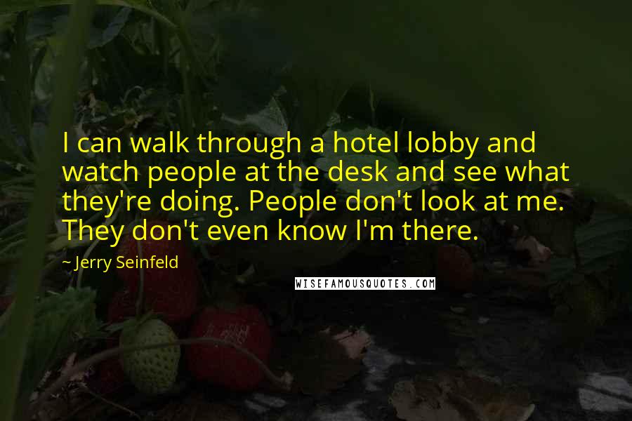 Jerry Seinfeld Quotes: I can walk through a hotel lobby and watch people at the desk and see what they're doing. People don't look at me. They don't even know I'm there.