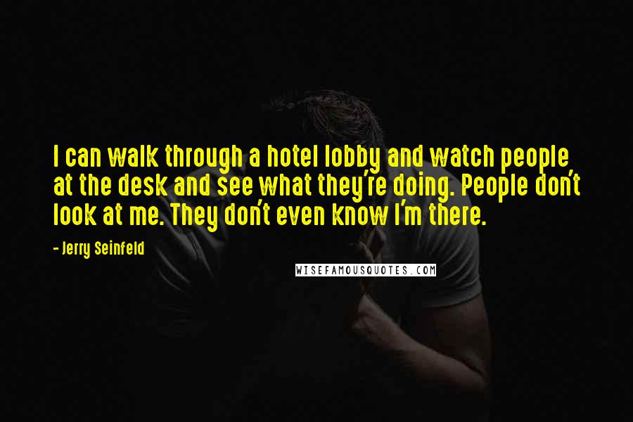 Jerry Seinfeld Quotes: I can walk through a hotel lobby and watch people at the desk and see what they're doing. People don't look at me. They don't even know I'm there.