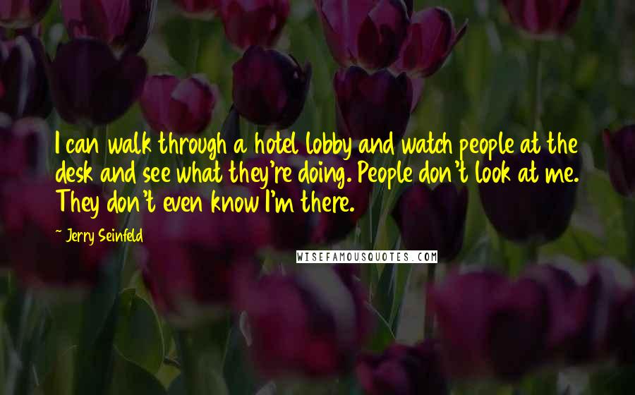 Jerry Seinfeld Quotes: I can walk through a hotel lobby and watch people at the desk and see what they're doing. People don't look at me. They don't even know I'm there.