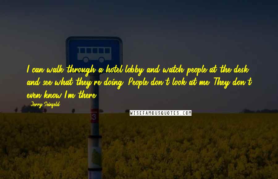 Jerry Seinfeld Quotes: I can walk through a hotel lobby and watch people at the desk and see what they're doing. People don't look at me. They don't even know I'm there.