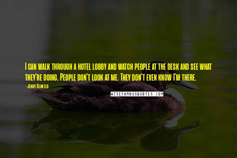 Jerry Seinfeld Quotes: I can walk through a hotel lobby and watch people at the desk and see what they're doing. People don't look at me. They don't even know I'm there.