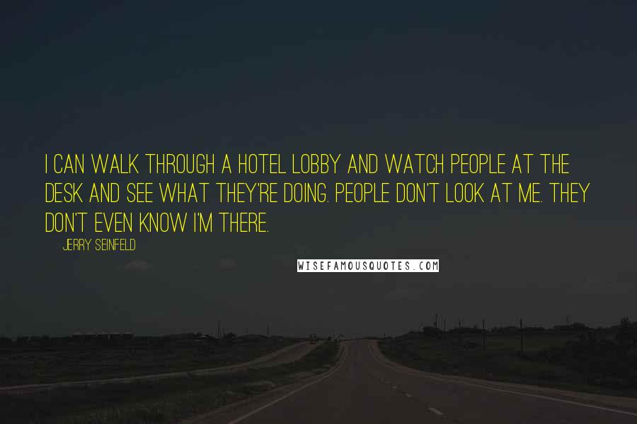 Jerry Seinfeld Quotes: I can walk through a hotel lobby and watch people at the desk and see what they're doing. People don't look at me. They don't even know I'm there.