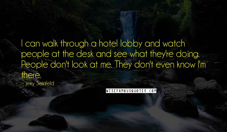 Jerry Seinfeld Quotes: I can walk through a hotel lobby and watch people at the desk and see what they're doing. People don't look at me. They don't even know I'm there.