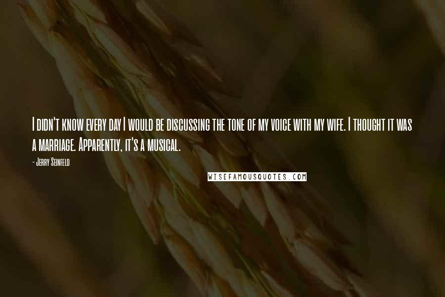 Jerry Seinfeld Quotes: I didn't know every day I would be discussing the tone of my voice with my wife. I thought it was a marriage. Apparently, it's a musical.
