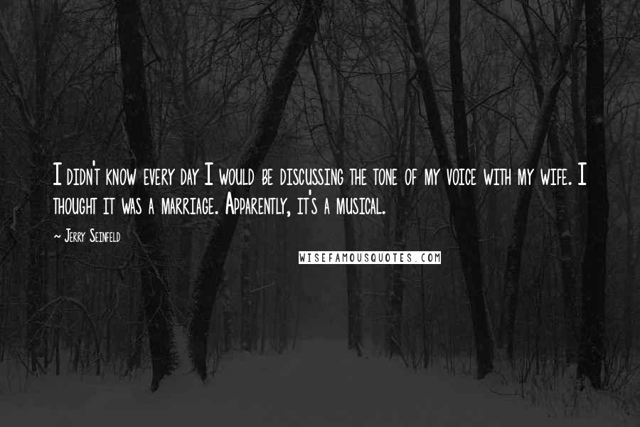 Jerry Seinfeld Quotes: I didn't know every day I would be discussing the tone of my voice with my wife. I thought it was a marriage. Apparently, it's a musical.