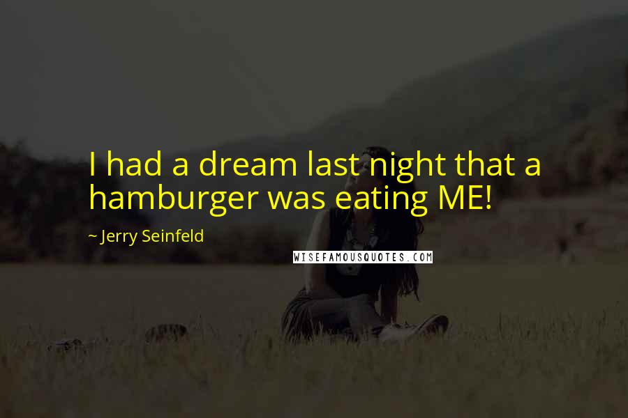 Jerry Seinfeld Quotes: I had a dream last night that a hamburger was eating ME!