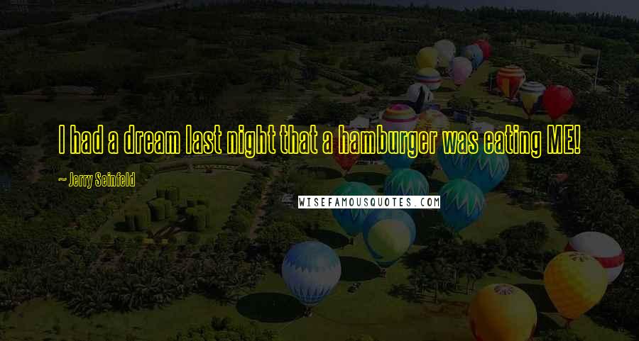 Jerry Seinfeld Quotes: I had a dream last night that a hamburger was eating ME!