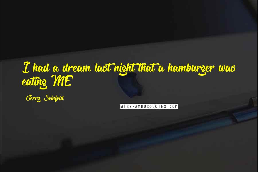 Jerry Seinfeld Quotes: I had a dream last night that a hamburger was eating ME!