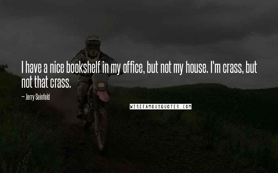 Jerry Seinfeld Quotes: I have a nice bookshelf in my office, but not my house. I'm crass, but not that crass.