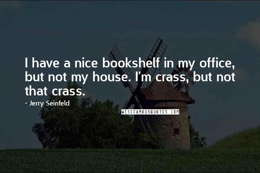 Jerry Seinfeld Quotes: I have a nice bookshelf in my office, but not my house. I'm crass, but not that crass.