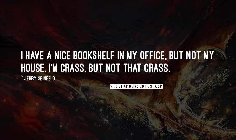 Jerry Seinfeld Quotes: I have a nice bookshelf in my office, but not my house. I'm crass, but not that crass.