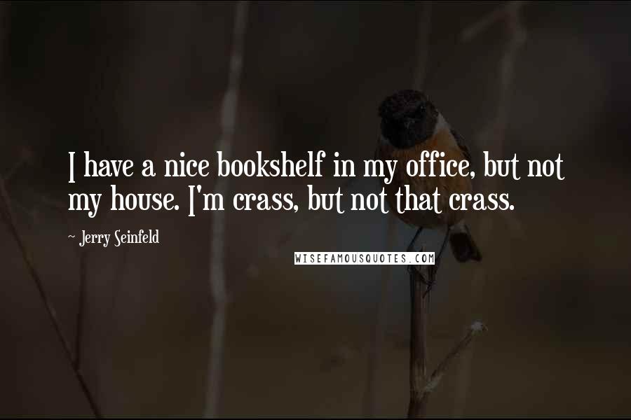 Jerry Seinfeld Quotes: I have a nice bookshelf in my office, but not my house. I'm crass, but not that crass.