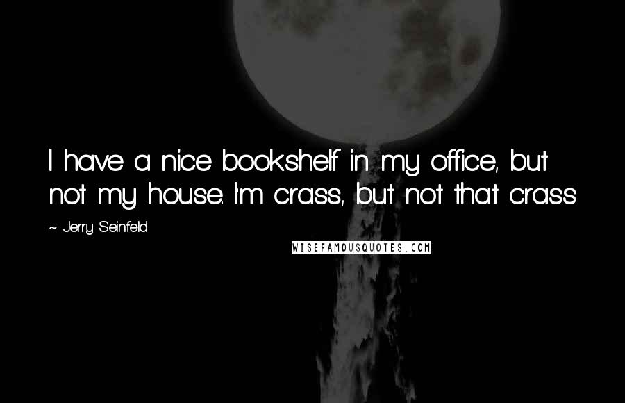 Jerry Seinfeld Quotes: I have a nice bookshelf in my office, but not my house. I'm crass, but not that crass.