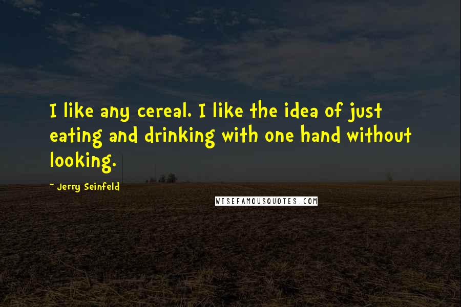 Jerry Seinfeld Quotes: I like any cereal. I like the idea of just eating and drinking with one hand without looking.