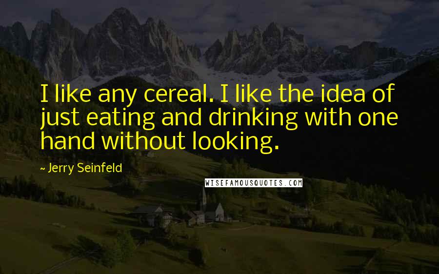 Jerry Seinfeld Quotes: I like any cereal. I like the idea of just eating and drinking with one hand without looking.
